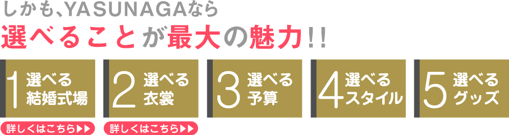 しかも、YASUNAGAなら選べることが最大の魅力!! 選べる会場、選べる衣装、選べる予算、選べるスタイル、選べるグッズ