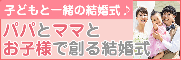 お子様と一緒に挙げよう！パパママ婚