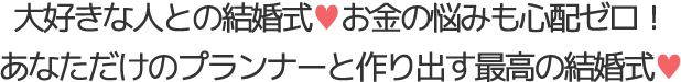 大好きな人との結婚式♥お金の悩みも心配ゼロ！あなただけのプランナーと作り出す最高の結婚式♥