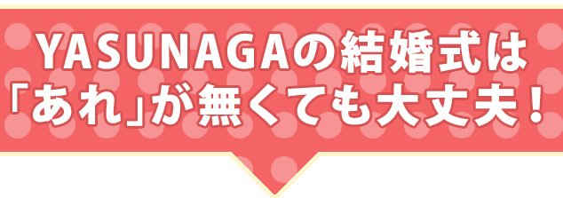 YASUNAGAの結婚式は「あれ」が無くても大丈夫！