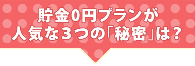 貯金0円プランが人気な3つの「秘密」は？