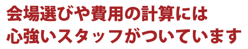 会場選びや費用の計算には心強いスタッフがついています