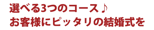 選べる3つのコース♪お客様にピッタリの結婚式を