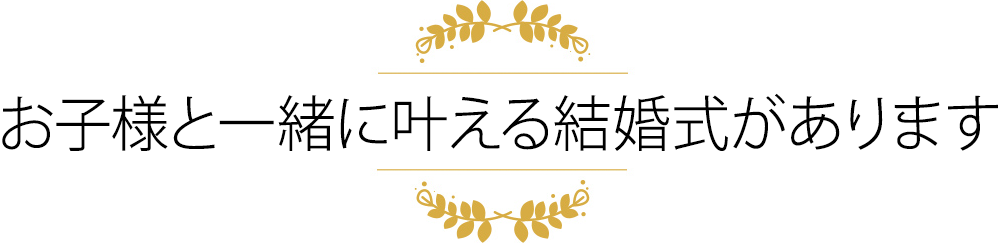 お子様と一緒に叶える結婚式があります