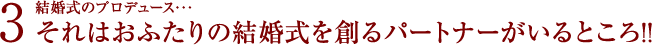 3.結婚式のプロデュース･･･それはおふたりの結婚式を創るパートナーがいるところ!!