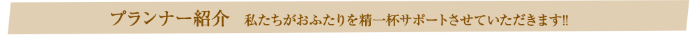 プランナー紹介　私たちがおふたりを精一杯サポートさせていただきます!!