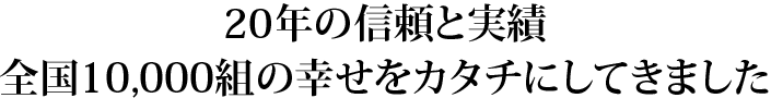 14年の信頼と実績。全国10,000組以上の幸せをカタチにしてきました