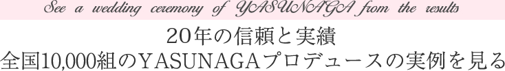 13年の信頼と実績。全国10,000組以上のYASUNAGAプロデュースの実例を見る