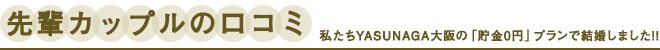 先輩カップルの口コミ　私たちYASUNAGA大阪の「貯金0円」プランで結婚しました！