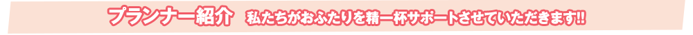 プランナー紹介　私たちがおふたりを精一杯サポートさせていただきます!!