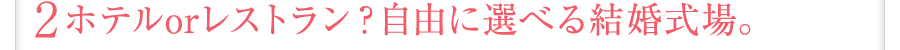 ホテルorレストラン？自由に選べる結婚式場。