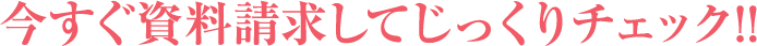 今すぐ資料請求してじっくりチェック!!