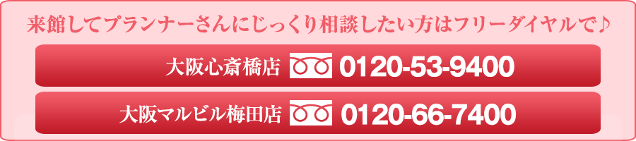来館してプランナーさんにじっくり相談したい方はフリーダイヤルで♪　大阪心斎橋店フリーダイヤル0120-53-9400　大阪梅田店フリーダイヤル0120-66-7400