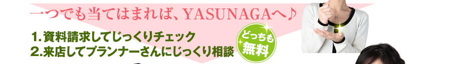一つでも当てはまればYASUNAGAへ　1資料請求してじっくりチェック　2来店してプランナーさんにじっくり相談