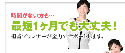 時間がない方も…最短1ヶ月でも大丈夫！