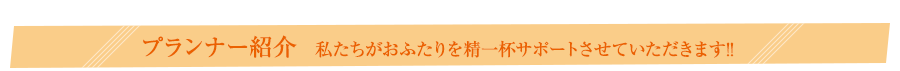 プランナー紹介　私たちがおふたりを精一杯サポートさせていただきます!!
