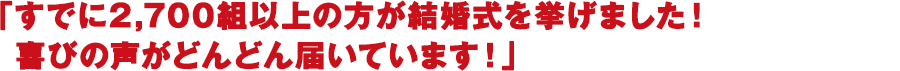 すでに2,700組以上の方が結婚式を挙げました！喜びの声がどんどん届いています！